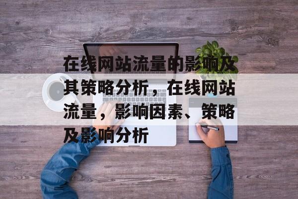 在线网站流量的影响及其策略分析,在线网站流量,影响因素、策略及影响分析 在线网站流量的影响及其策略分析,在线网站流量,影响因素、策略及影响分析