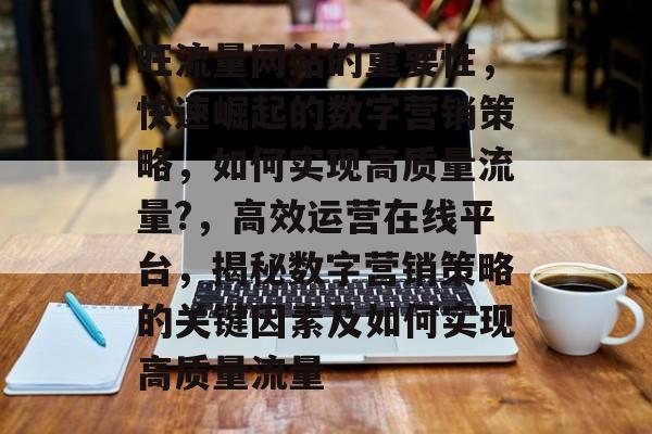 旺流量网站的重要性,快速崛起的数字营销策略,如何实现高质量流量?,高效运营在线平台,揭秘数字营销策略的关键因素及如何实现高质量流量 旺流量网站的重要性,快速崛起的数字营销策略,如何实现高质量流量?,高效运营在线平台,揭秘数字营销策略的关键因素及如何实现高质量流量