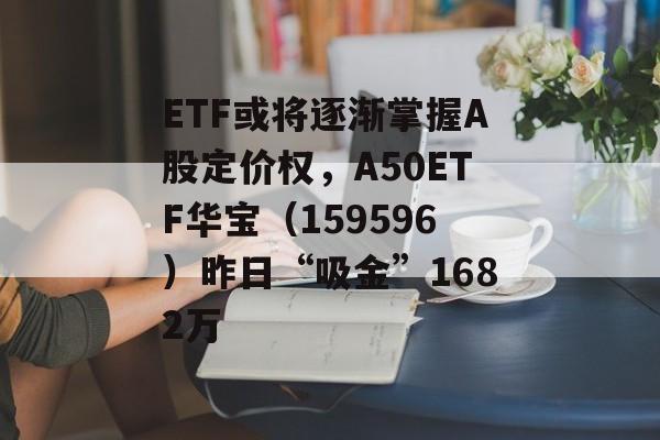 ETF或将逐渐掌握A股定价权，A50ETF华宝（159596）昨日“吸金”1682万