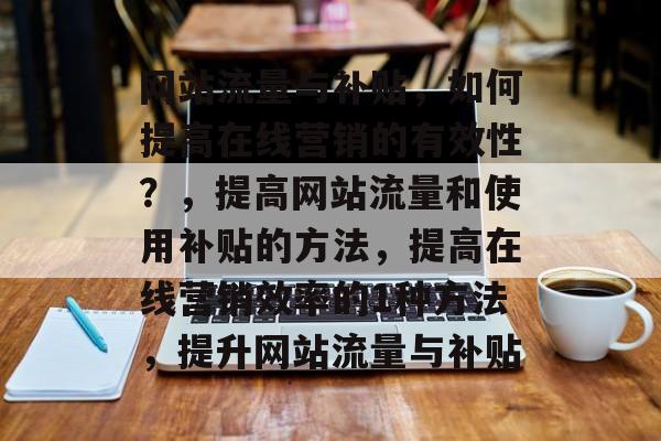 网站流量与补贴，如何提高在线营销的有效性？，提高网站流量和使用补贴的方法，提高在线营销效率的1种方法，提升网站流量与补贴