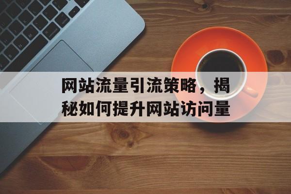 网站流量引流策略,揭秘如何提升网站访问量 网站流量引流策略,揭秘如何提升网站访问量