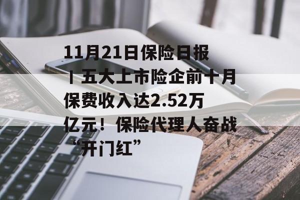 11月21日保险日报丨五大上市险企前十月保费收入达2.52万亿元！保险代理人奋战“开门红”