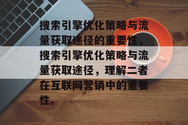 搜索引擎优化策略与流量获取途径的重要性，搜索引擎优化策略与流量获取途径，理解二者在互联网营销中的重要性。