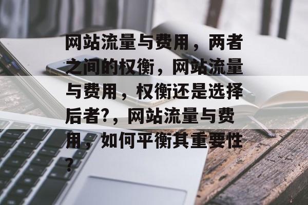 网站流量与费用，两者之间的权衡，网站流量与费用，权衡还是选择后者?，网站流量与费用，如何平衡其重要性？