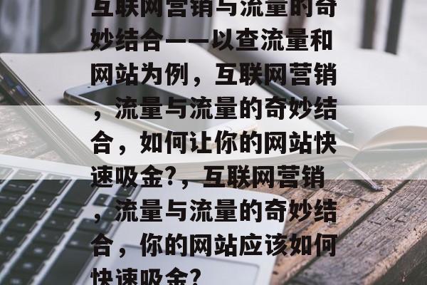 互联网营销与流量的奇妙结合——以查流量和网站为例，互联网营销，流量与流量的奇妙结合，如何让你的网站快速吸金?，互联网营销，流量与流量的奇妙结合，你的网站应该如何快速吸金?