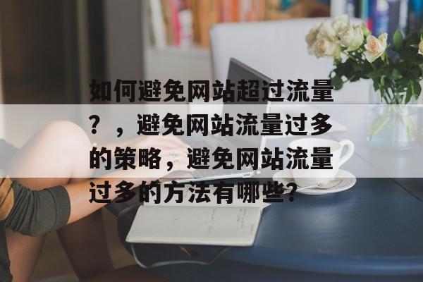 如何避免网站超过流量?,避免网站流量过多的策略,避免网站流量过多的方法有哪些? 如何避免网站超过流量?,避免网站流量过多的策略,避免网站流量过多的方法有哪些?