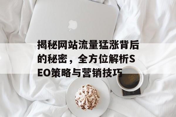 揭秘网站流量猛涨背后的秘密,全方位解析SEO策略与营销技巧 揭秘网站流量猛涨背后的秘密,全方位解析SEO策略与营销技巧