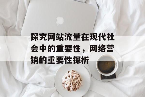 探究网站流量在现代社会中的重要性,网络营销的重要性探析 探究网站流量在现代社会中的重要性,网络营销的重要性探析