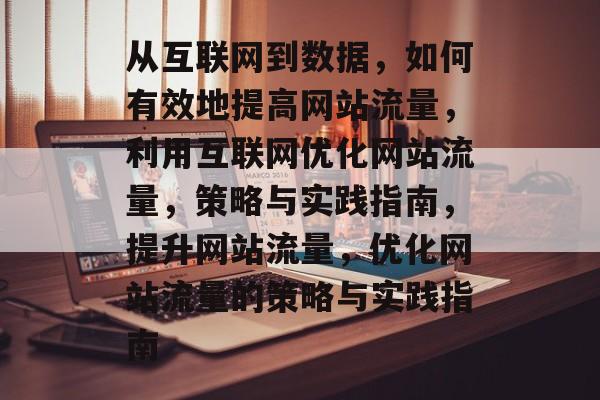 从互联网到数据,如何有效地提高网站流量,利用互联网优化网站流量,策略与实践指南,提升网站流量,优化网站流量的策略与实践指南 从互联网到数据,如何有效地提高网站流量,利用互联网优化网站流量,策略与实践指南,提升网站流量,优化网站流量的策略与实践指南