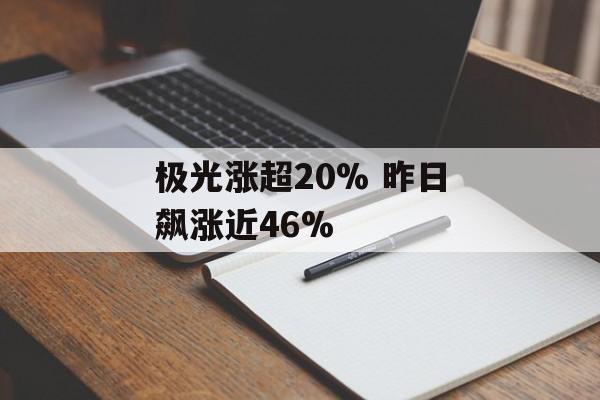 极光涨超20% 昨日飙涨近46% 极光涨超20% 昨日飙涨近46%