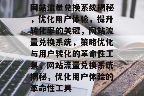 网站流量兑换系统揭秘,优化用户体验,提升转化率的关键,网站流量兑换系统,策略优化与用户转化的革命性工具,网站流量兑换系统揭秘,优化用户体验的革命性工具 网站流量兑换系统揭秘,优化用户体验,提升转化率的关键,网站流量兑换系统,策略优化与用户转化的革命性工具,网站流量兑换系统揭秘,优化用户体验的革命性工具