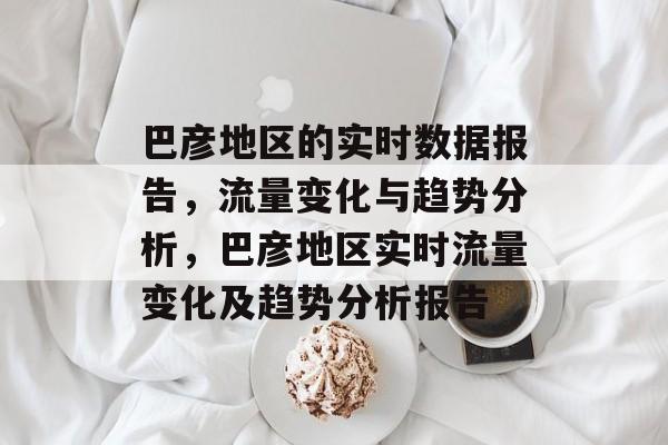 巴彦地区的实时数据报告,流量变化与趋势分析,巴彦地区实时流量变化及趋势分析报告 巴彦地区的实时数据报告,流量变化与趋势分析,巴彦地区实时流量变化及趋势分析报告