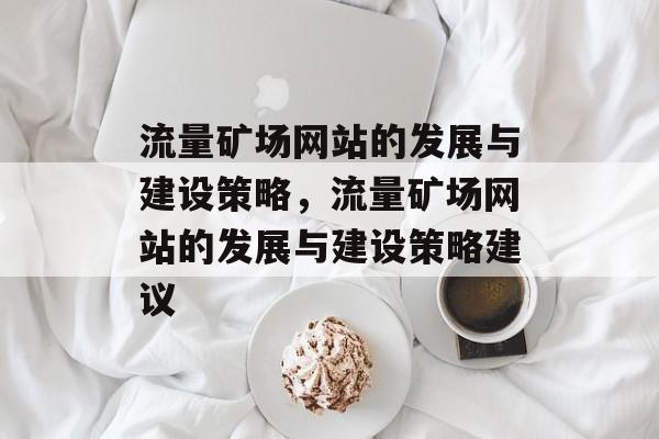 流量矿场网站的发展与建设策略,流量矿场网站的发展与建设策略建议 流量矿场网站的发展与建设策略,流量矿场网站的发展与建设策略建议