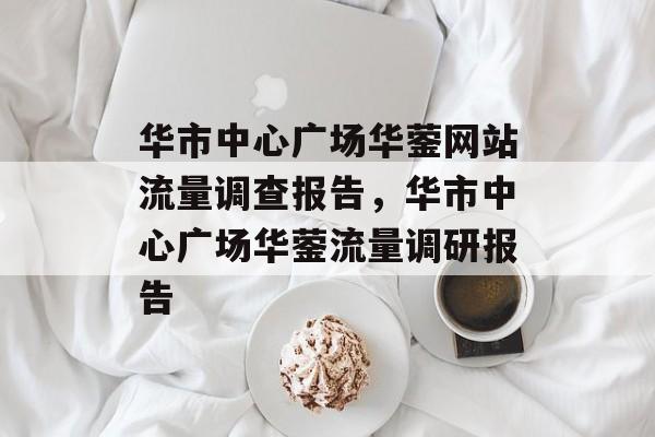 华市中心广场华蓥网站流量调查报告，华市中心广场华蓥流量调研报告