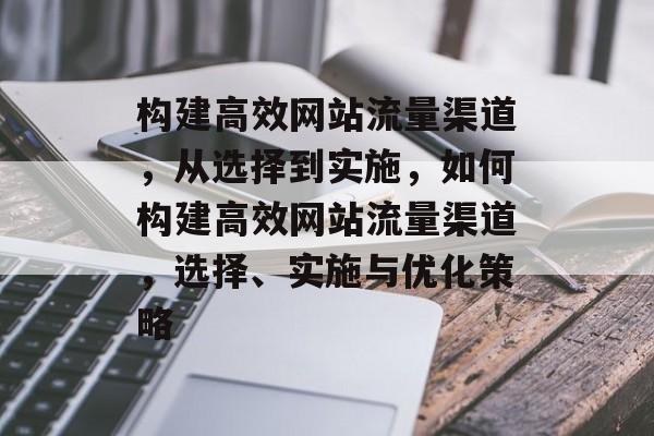 构建高效网站流量渠道,从选择到实施,如何构建高效网站流量渠道,选择、实施与优化策略 构建高效网站流量渠道,从选择到实施,如何构建高效网站流量渠道,选择、实施与优化策略