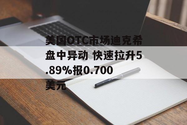 美国OTC市场迪克希盘中异动 快速拉升5.89%报0.700美元 美国OTC市场迪克希盘中异动 快速拉升5.89%报0.700美元