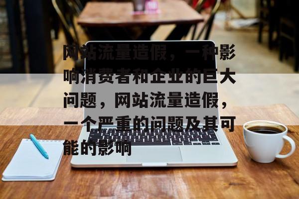 网站流量造假,一种影响消费者和企业的巨大问题,网站流量造假,一个严重的问题及其可能的影响 网站流量造假,一种影响消费者和企业的巨大问题,网站流量造假,一个严重的问题及其可能的影响