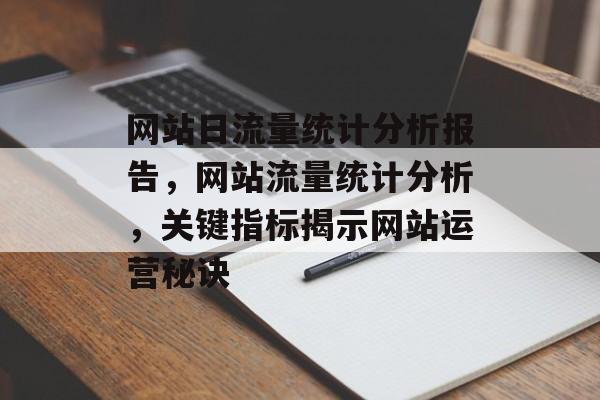网站日流量统计分析报告,网站流量统计分析,关键指标揭示网站运营秘诀 网站日流量统计分析报告,网站流量统计分析,关键指标揭示网站运营秘诀