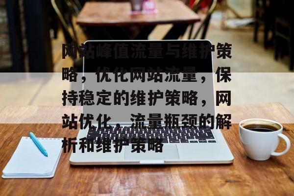 网站峰值流量与维护策略,优化网站流量,保持稳定的维护策略,网站优化,流量瓶颈的解析和维护策略 网站峰值流量与维护策略,优化网站流量,保持稳定的维护策略,网站优化,流量瓶颈的解析和维护策略