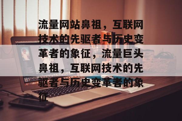 流量网站鼻祖,互联网技术的先驱者与历史变革者的象征,流量巨头鼻祖,互联网技术的先驱者与历史变革者的象征 流量网站鼻祖,互联网技术的先驱者与历史变革者的象征,流量巨头鼻祖,互联网技术的先驱者与历史变革者的象征