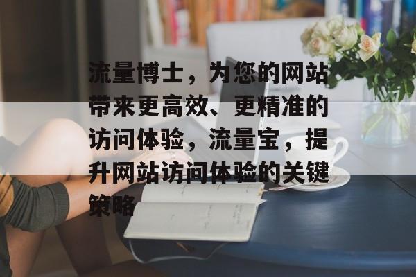 流量博士,为您的网站带来更高效、更精准的访问体验,流量宝,提升网站访问体验的关键策略 流量博士,为您的网站带来更高效、更精准的访问体验,流量宝,提升网站访问体验的关键策略