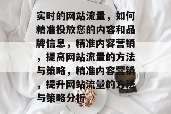 实时的网站流量,如何精准投放您的内容和品牌信息,精准内容营销,提高网站流量的方法与策略,精准内容营销,提升网站流量的方法与策略分析 实时的网站流量,如何精准投放您的内容和品牌信息,精准内容营销,提高网站流量的方法与策略,精准内容营销,提升网站流量的方法与策略分析