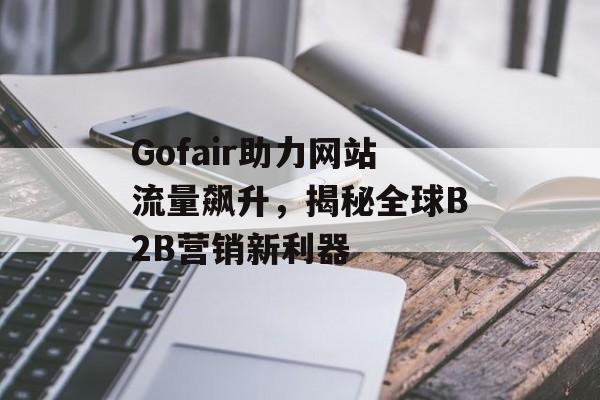 Gofair助力网站流量飙升,揭秘全球B2B营销新利器 Gofair助力网站流量飙升,揭秘全球B2B营销新利器