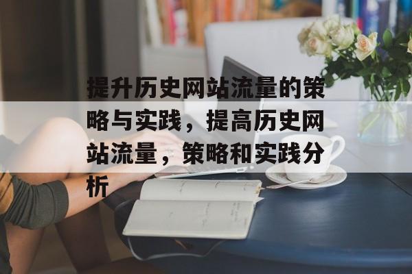 提升历史网站流量的策略与实践,提高历史网站流量,策略和实践分析 提升历史网站流量的策略与实践,提高历史网站流量,策略和实践分析