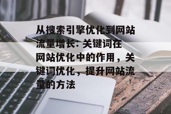 从搜索引擎优化到网站流量增长: 关键词在网站优化中的作用,关键词优化,提升网站流量的方法 从搜索引擎优化到网站流量增长: 关键词在网站优化中的作用,关键词优化,提升网站流量的方法