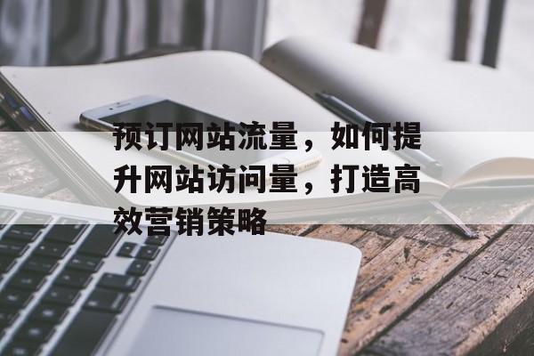 预订网站流量,如何提升网站访问量,打造高效营销策略 预订网站流量,如何提升网站访问量,打造高效营销策略