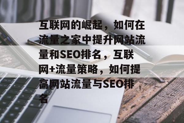 互联网的崛起,如何在流量之家中提升网站流量和SEO排名,互联网+流量策略,如何提高网站流量与SEO排名 互联网的崛起,如何在流量之家中提升网站流量和SEO排名,互联网+流量策略,如何提高网站流量与SEO排名
