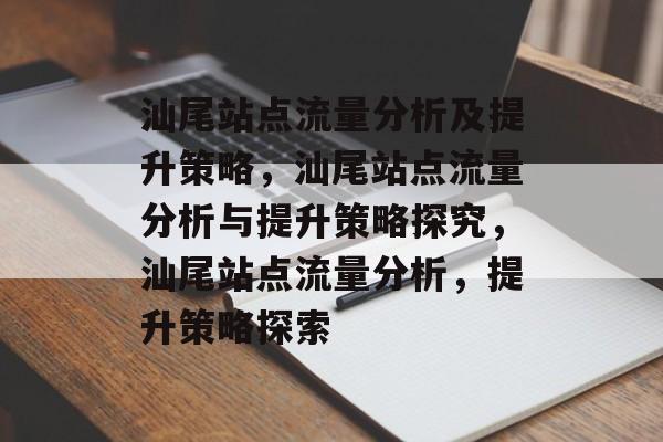 汕尾站点流量分析及提升策略,汕尾站点流量分析与提升策略探究,汕尾站点流量分析,提升策略探索 汕尾站点流量分析及提升策略,汕尾站点流量分析与提升策略探究,汕尾站点流量分析,提升策略探索
