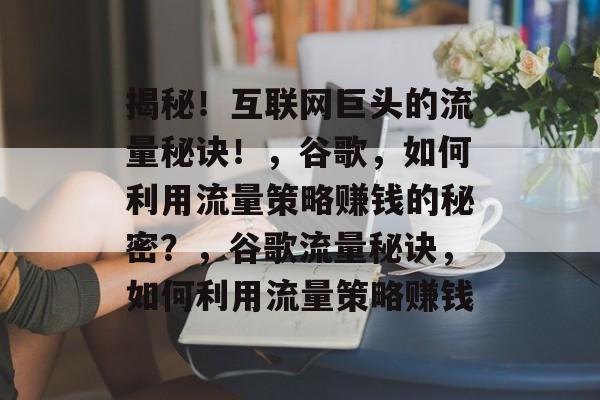 揭秘!互联网巨头的流量秘诀!,谷歌,如何利用流量策略赚钱的秘密?,谷歌流量秘诀,如何利用流量策略赚钱 揭秘!互联网巨头的流量秘诀!,谷歌,如何利用流量策略赚钱的秘密?,谷歌流量秘诀,如何利用流量策略赚钱
