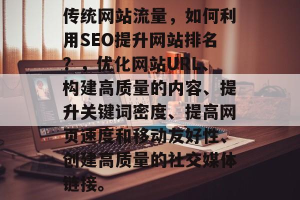传统网站流量,如何利用SEO提升网站排名?,优化网站URL、构建高质量的内容、提升关键词密度、提高网页速度和移动友好性、创建高质量的社交媒体链接。 传统网站流量,如何利用SEO提升网站排名?,优化网站URL、构建高质量的内容、提升关键词密度、提高网页速度和移动友好性、创建高质量的社交媒体链接。