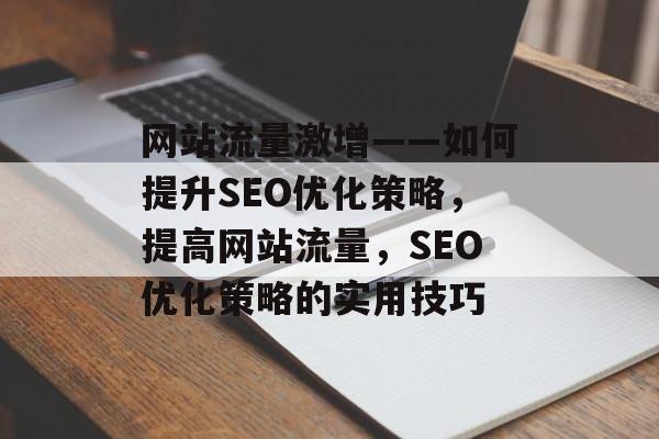 网站流量激增——如何提升SEO优化策略,提高网站流量,SEO优化策略的实用技巧 网站流量激增——如何提升SEO优化策略,提高网站流量,SEO优化策略的实用技巧
