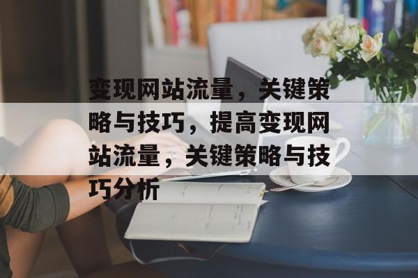 变现网站流量,关键策略与技巧,提高变现网站流量,关键策略与技巧分析 变现网站流量,关键策略与技巧,提高变现网站流量,关键策略与技巧分析