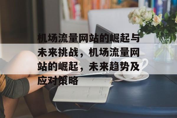 机场流量网站的崛起与未来挑战,机场流量网站的崛起,未来趋势及应对策略 机场流量网站的崛起与未来挑战,机场流量网站的崛起,未来趋势及应对策略
