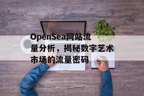 OpenSea网站流量分析,揭秘数字艺术市场的流量密码 OpenSea网站流量分析,揭秘数字艺术市场的流量密码