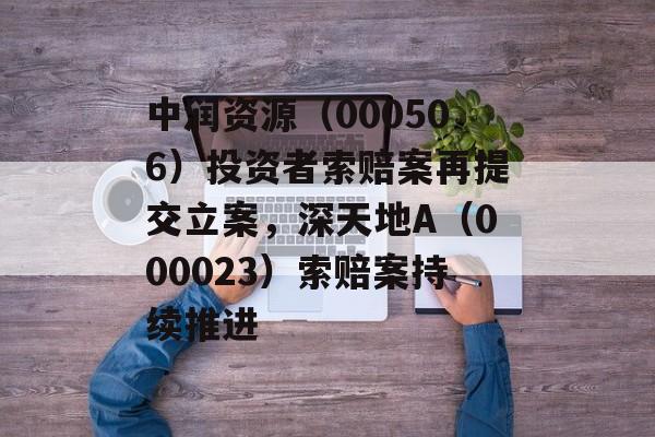中润资源(000506)投资者索赔案再提交立案,深天地A(000023)索赔案持续推进 中润资源(000506)投资者索赔案再提交立案,深天地A(000023)索赔案持续推进