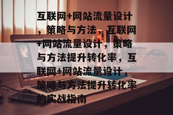 互联网+网站流量设计，策略与方法，互联网+网站流量设计，策略与方法提升转化率，互联网+网站流量设计，策略与方法提升转化率的实战指南