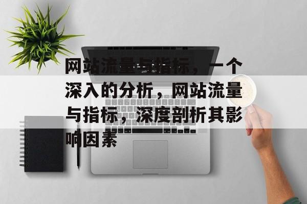 网站流量与指标,一个深入的分析,网站流量与指标,深度剖析其影响因素 网站流量与指标,一个深入的分析,网站流量与指标,深度剖析其影响因素