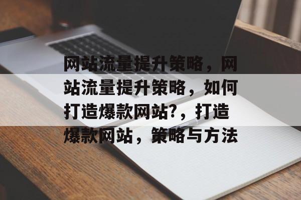 网站流量提升策略,网站流量提升策略,如何打造爆款网站?,打造爆款网站,策略与方法 网站流量提升策略,网站流量提升策略,如何打造爆款网站?,打造爆款网站,策略与方法