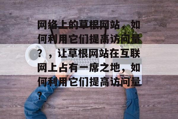网络上的草根网站,如何利用它们提高访问量?,让草根网站在互联网上占有一席之地,如何利用它们提高访问量? 网络上的草根网站,如何利用它们提高访问量?,让草根网站在互联网上占有一席之地,如何利用它们提高访问量?