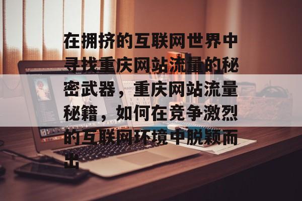 在拥挤的互联网世界中寻找重庆网站流量的秘密武器,重庆网站流量秘籍,如何在竞争激烈的互联网环境中脱颖而出 在拥挤的互联网世界中寻找重庆网站流量的秘密武器,重庆网站流量秘籍,如何在竞争激烈的互联网环境中脱颖而出