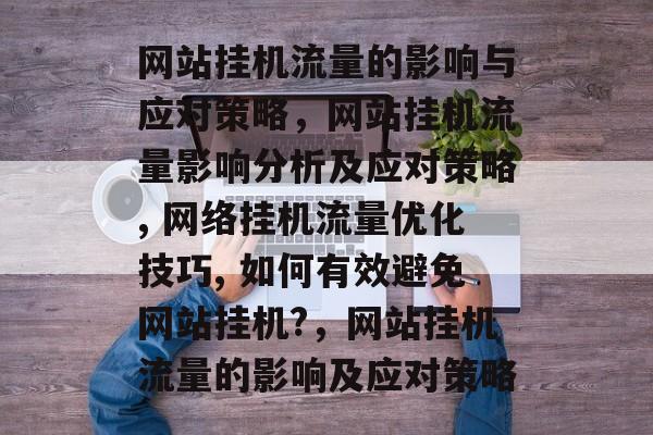 网站挂机流量的影响与应对策略,网站挂机流量影响分析及应对策略, 网络挂机流量优化技巧, 如何有效避免网站挂机?,网站挂机流量的影响及应对策略 网站挂机流量的影响与应对策略,网站挂机流量影响分析及应对策略, 网络挂机流量优化技巧, 如何有效避免网站挂机?,网站挂机流量的影响及应对策略