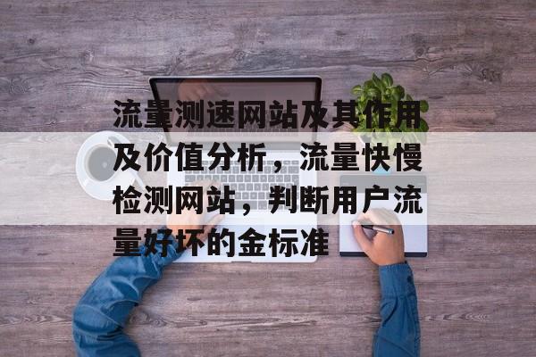 流量测速网站及其作用及价值分析,流量快慢检测网站,判断用户流量好坏的金标准 流量测速网站及其作用及价值分析,流量快慢检测网站,判断用户流量好坏的金标准