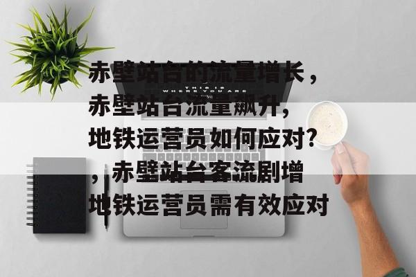 赤壁站台的流量增长,赤壁站台流量飙升, 地铁运营员如何应对?,赤壁站台客流剧增 地铁运营员需有效应对 赤壁站台的流量增长,赤壁站台流量飙升, 地铁运营员如何应对?,赤壁站台客流剧增 地铁运营员需有效应对