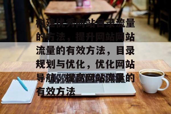 构建优秀网站目录流量的方法,提升网站网站流量的有效方法,目录规划与优化,优化网站导航,提高网站流量的有效方法 构建优秀网站目录流量的方法,提升网站网站流量的有效方法,目录规划与优化,优化网站导航,提高网站流量的有效方法
