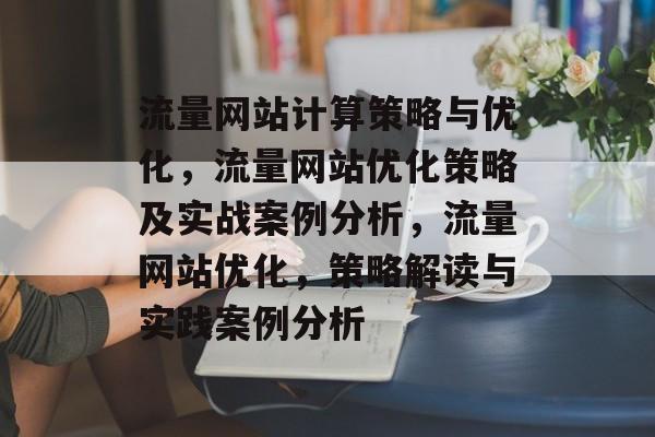 流量网站计算策略与优化,流量网站优化策略及实战案例分析,流量网站优化,策略解读与实践案例分析 流量网站计算策略与优化,流量网站优化策略及实战案例分析,流量网站优化,策略解读与实践案例分析