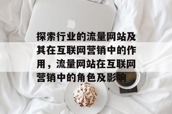 探索行业的流量网站及其在互联网营销中的作用,流量网站在互联网营销中的角色及影响 探索行业的流量网站及其在互联网营销中的作用,流量网站在互联网营销中的角色及影响